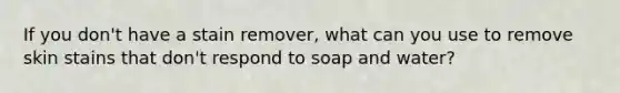 If you don't have a stain remover, what can you use to remove skin stains that don't respond to soap and water?