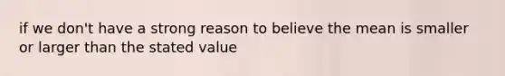 if we don't have a strong reason to believe the mean is smaller or larger than the stated value