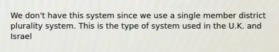 We don't have this system since we use a single member district plurality system. This is the type of system used in the U.K. and Israel