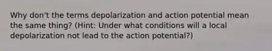 Why don't the terms depolarization and action potential mean the same thing? (Hint: Under what conditions will a local depolarization not lead to the action potential?)