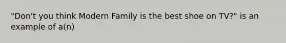 "Don't you think Modern Family is the best shoe on TV?" is an example of a(n)