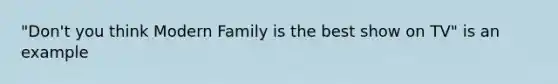 "Don't you think Modern Family is the best show on TV" is an example