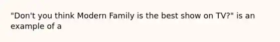 "Don't you think Modern Family is the best show on TV?" is an example of a