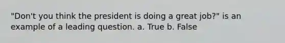 "Don't you think the president is doing a great job?" is an example of a leading question. a. True b. False