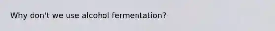 Why don't we use alcohol fermentation?