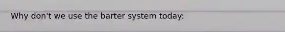 Why don't we use the barter system today:
