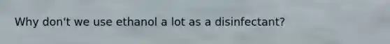 Why don't we use ethanol a lot as a disinfectant?
