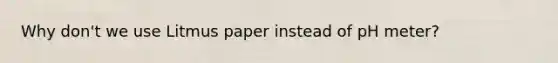 Why don't we use Litmus paper instead of pH meter?