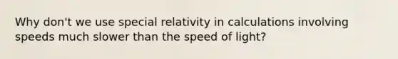 Why don't we use special relativity in calculations involving speeds much slower than the speed of light?