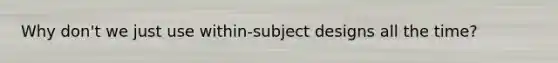 Why don't we just use within-subject designs all the time?