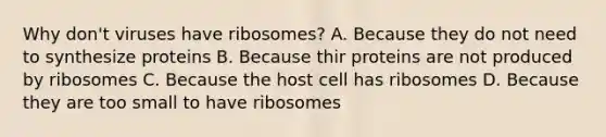 Why don't viruses have ribosomes? A. Because they do not need to synthesize proteins B. Because thir proteins are not produced by ribosomes C. Because the host cell has ribosomes D. Because they are too small to have ribosomes