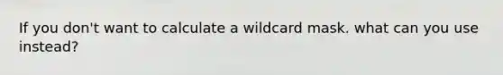 If you don't want to calculate a wildcard mask. what can you use instead?