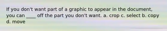 If you don't want part of a graphic to appear in the document, you can ____ off the part you don't want. a. crop c. select b. copy d. move