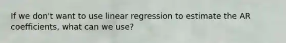 If we don't want to use linear regression to estimate the AR coefficients, what can we use?