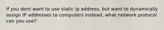 If you dont want to use static ip address, but want to dynamically assign IP addresses to computers instead, what network protocol can you use?