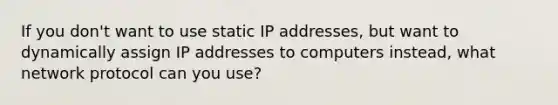 If you don't want to use static IP addresses, but want to dynamically assign IP addresses to computers instead, what network protocol can you use?