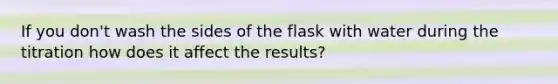 If you don't wash the sides of the flask with water during the titration how does it affect the results?