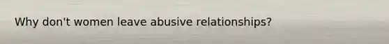 Why don't women leave abusive relationships?