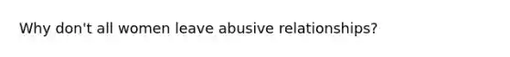 Why don't all women leave abusive relationships?