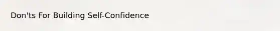 Don'ts For Building Self-Confidence