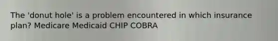 The 'donut hole' is a problem encountered in which insurance plan? Medicare Medicaid CHIP COBRA