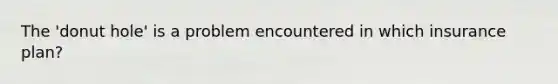 The 'donut hole' is a problem encountered in which insurance plan?