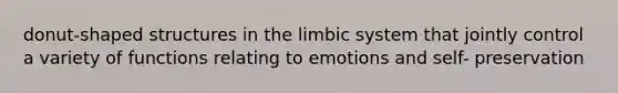 donut-shaped structures in the limbic system that jointly control a variety of functions relating to emotions and self- preservation