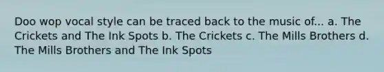 Doo wop vocal style can be traced back to the music of... a. The Crickets and The Ink Spots b. The Crickets c. The Mills Brothers d. The Mills Brothers and The Ink Spots