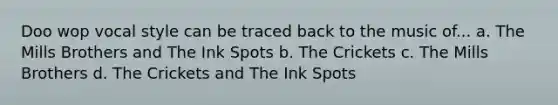 Doo wop vocal style can be traced back to the music of... a. The Mills Brothers and The Ink Spots b. The Crickets c. The Mills Brothers d. The Crickets and The Ink Spots