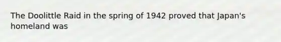 The Doolittle Raid in the spring of 1942 proved that Japan's homeland was