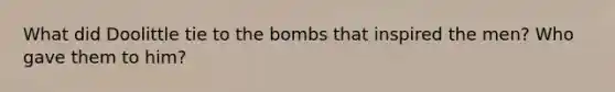 What did Doolittle tie to the bombs that inspired the men? Who gave them to him?