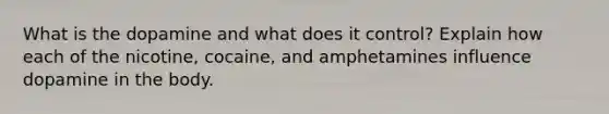 What is the dopamine and what does it control? Explain how each of the nicotine, cocaine, and amphetamines influence dopamine in the body.