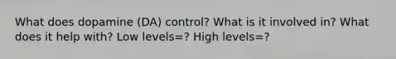 What does dopamine (DA) control? What is it involved in? What does it help with? Low levels=? High levels=?