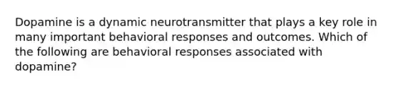 Dopamine is a dynamic neurotransmitter that plays a key role in many important behavioral responses and outcomes. Which of the following are behavioral responses associated with dopamine?