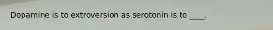 Dopamine is to extroversion as serotonin is to ____.