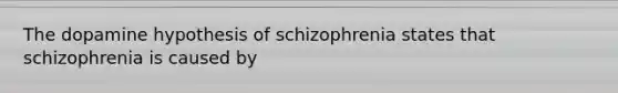 The dopamine hypothesis of schizophrenia states that schizophrenia is caused by