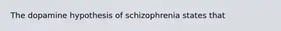 The dopamine hypothesis of schizophrenia states that