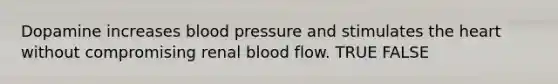 Dopamine increases blood pressure and stimulates the heart without compromising renal blood flow. TRUE FALSE