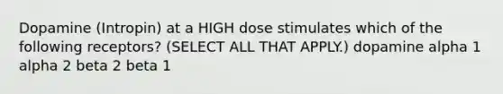 Dopamine (Intropin) at a HIGH dose stimulates which of the following receptors? (SELECT ALL THAT APPLY.) dopamine alpha 1 alpha 2 beta 2 beta 1