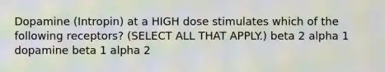 Dopamine (Intropin) at a HIGH dose stimulates which of the following receptors? (SELECT ALL THAT APPLY.) beta 2 alpha 1 dopamine beta 1 alpha 2