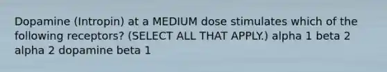 Dopamine (Intropin) at a MEDIUM dose stimulates which of the following receptors? (SELECT ALL THAT APPLY.) alpha 1 beta 2 alpha 2 dopamine beta 1