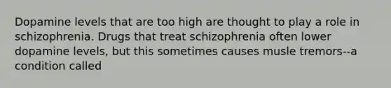 Dopamine levels that are too high are thought to play a role in schizophrenia. Drugs that treat schizophrenia often lower dopamine levels, but this sometimes causes musle tremors--a condition called