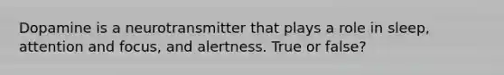 Dopamine is a neurotransmitter that plays a role in sleep, attention and focus, and alertness. True or false?