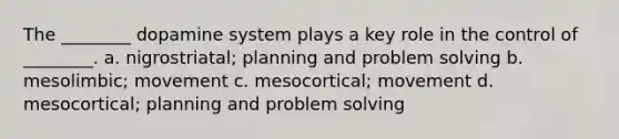 The ________ dopamine system plays a key role in the control of ________. a. nigrostriatal; planning and problem solving b. mesolimbic; movement c. mesocortical; movement d. mesocortical; planning and problem solving