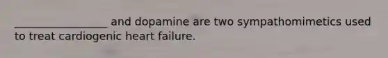 _________________ and dopamine are two sympathomimetics used to treat cardiogenic heart failure.