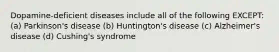 Dopamine-deficient diseases include all of the following EXCEPT: (a) Parkinson's disease (b) Huntington's disease (c) Alzheimer's disease (d) Cushing's syndrome