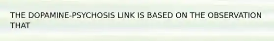 THE DOPAMINE-PSYCHOSIS LINK IS BASED ON THE OBSERVATION THAT