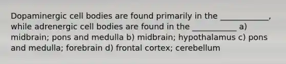 Dopaminergic cell bodies are found primarily in the ____________, while adrenergic cell bodies are found in the ___________ a) midbrain; pons and medulla b) midbrain; hypothalamus c) pons and medulla; forebrain d) frontal cortex; cerebellum