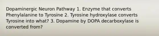 Dopaminergic Neuron Pathway 1. Enzyme that converts Phenylalanine to Tyrosine 2. Tyrosine hydroxylase converts Tyrosine into what? 3. Dopamine by DOPA decarboxylase is converted from?