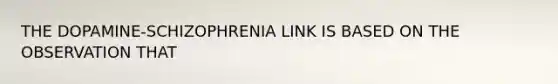 THE DOPAMINE-SCHIZOPHRENIA LINK IS BASED ON THE OBSERVATION THAT